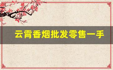 云霄香烟批发零售一手货源-云霄香烟市场在哪