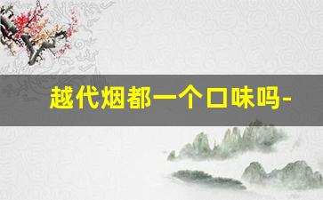 越代烟都一个口味吗-越代的烟怎么样