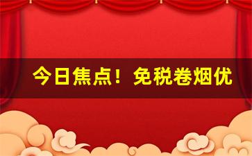 今日焦点！免税卷烟优质货源“断齑块粥”