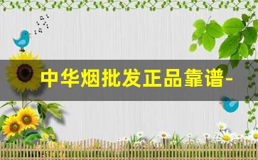 中华烟批发正品靠谱-中华烟哪里看产地