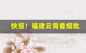 快报！福建云霄香烟批发渠道“逼人太甚”