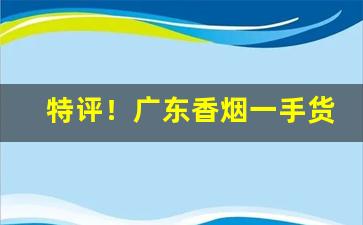 特评！广东香烟一手货源“雕墙峻宇”