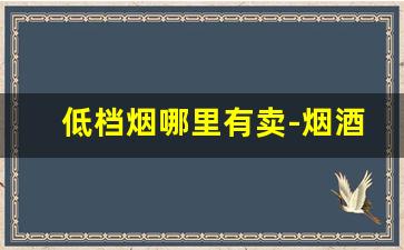 低档烟哪里有卖-烟酒店各种烟价格表