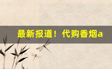 最新报道！代购香烟app哪个好“裁心镂舌”
