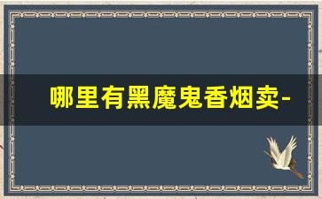 哪里有黑魔鬼香烟卖-黑魔鬼香烟广东哪个店有卖