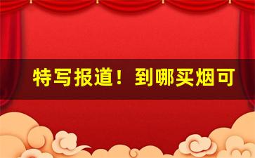 特写报道！到哪买烟可靠“才不世出”