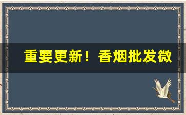重要更新！香烟批发微信联系“安民告示”