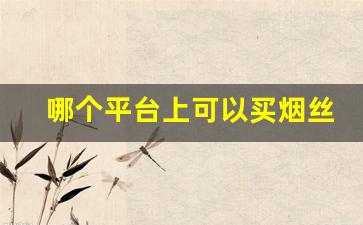 哪个平台上可以买烟丝-个人怎么购买正规烟丝
