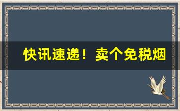 快讯速递！卖个免税烟货源批发批发商“三三两两”