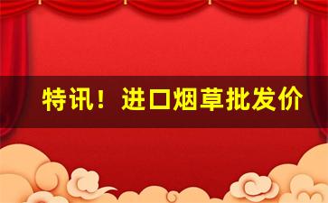特讯！进口烟草批发价格“出众超群”