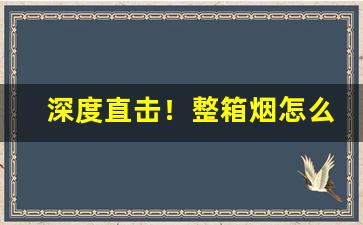深度直击！整箱烟怎么买“愁长殢酒”