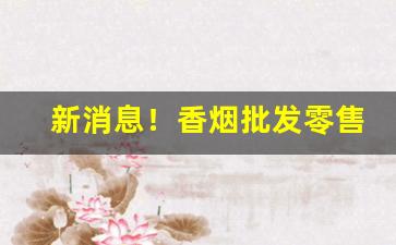 新消息！香烟批发零售销售“不屑置辩”