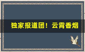 独家报道团！云霄香烟批发厂家一手货源微信批发香烟“尺田寸宝”