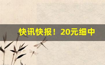 快讯快报！20元细中支烟推荐“感激不尽”