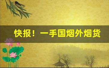 快报！一手国烟外烟货源诚招全国代理“愁绪如麻”