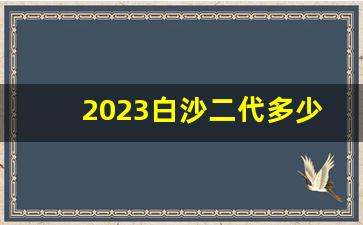 2023白沙二代多少钱一包-2025白沙二代多少钱一包广东