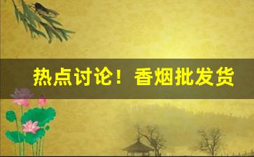 热点讨论！香烟批发货源网站平台“恩高义厚”