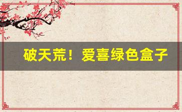 破天荒！爱喜绿色盒子的烟“钗横鬓乱”