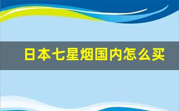 日本七星烟国内怎么买的-日本七星烟买白的还是黑的