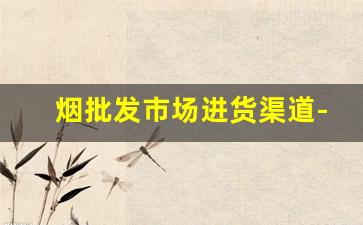 烟批发市场进货渠道-烟从哪里批发最便宜