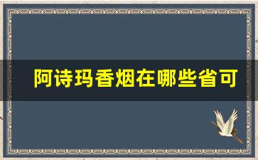 阿诗玛香烟在哪些省可以买到-阿诗玛香烟哪个地方有卖的