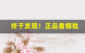 终于发现！正品香烟批发厂家香烟货源“阿谀苟合”