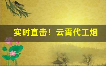 实时直击！云霄代工烟“穿井得人”