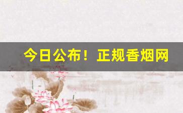 今日公布！正规香烟网购渠道“耕九余三”