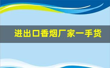 进出口香烟厂家一手货源-进口香烟供货商