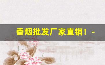 香烟批发厂家直销！-烟专卖店厂家直销