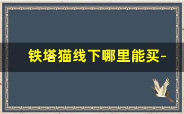 铁塔猫线下哪里能买-铁塔猫在哪买靠谱