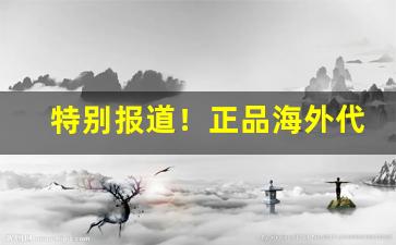特别报道！正品海外代购哪个平台靠谱“旦夕之危”