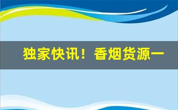 独家快讯！香烟货源一手货源微商香烟货源“如愿以偿”