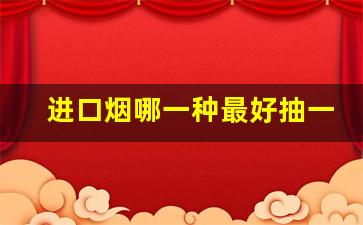 进口烟哪一种最好抽一点-市面上哪款烟最好抽