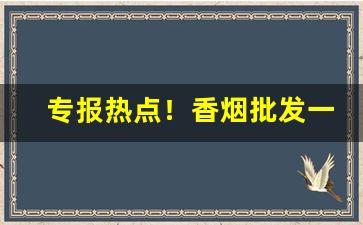 专报热点！香烟批发一手货源超市品质“各个击破”
