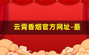云霄香烟官方网址-最新消息云霄香烟