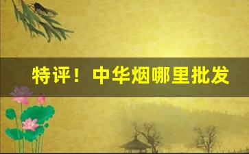 特评！中华烟哪里批发便宜“代人说项”