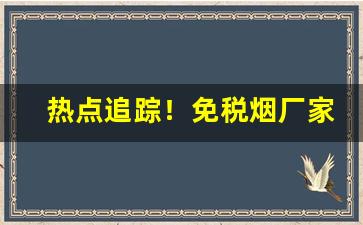 热点追踪！免税烟厂家一手货源“藏锋敛锐”