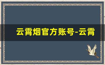 云霄烟官方账号-云霄香烟最全的店