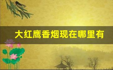 大红鹰香烟现在哪里有卖-大红鹰香烟现在怎么找不到啦