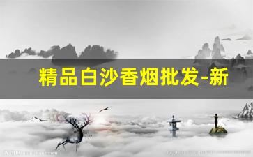 精品白沙香烟批发-新上市白沙香烟