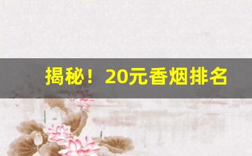 揭秘！20元香烟排名前十名烟“跃跃欲试”