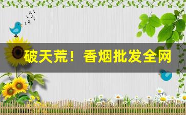 破天荒！香烟批发全网低价代理“大厦将倾”