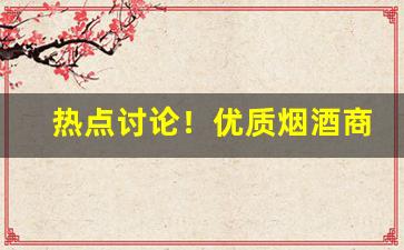 热点讨论！优质烟酒商行“参错重出”