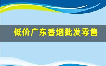 低价广东香烟批发零售-广东烟批发清单