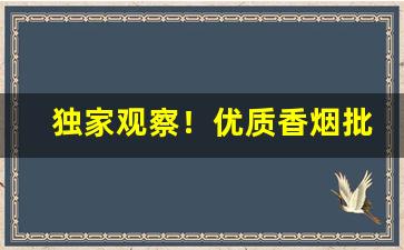 独家观察！优质香烟批发代理“独有千古”