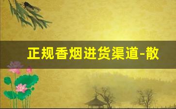 正规香烟进货渠道-散装香烟一般哪里卖
