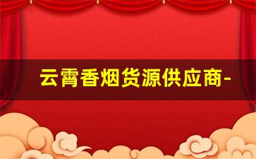 云霄香烟货源供应商-云霄烟厂家直供价格表