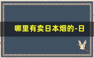 哪里有卖日本烟的-日本的烟中国哪有卖的