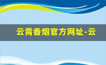 云霄香烟官方网址-云霄香烟有哪些知名品牌